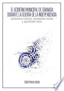 El gobierno municipal de Granada durante la Guerra de la Independencia : ayuntamiento borbónico, municipalidad josefina y ayuntamiento liberal /